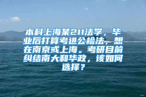 本科上海某211法学，毕业后打算考进公检法，想在南京或上海。考研目前纠结南大和华政，该如何选择？