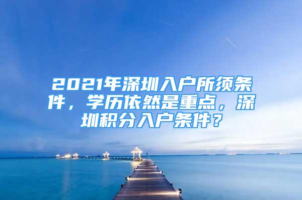 2021年深圳入户所须条件，学历依然是重点，深圳积分入户条件？
