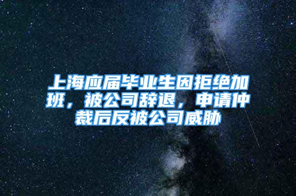 上海应届毕业生因拒绝加班，被公司辞退，申请仲裁后反被公司威胁