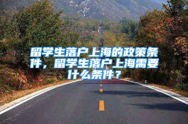 留学生落户上海的政策条件，留学生落户上海需要什么条件？