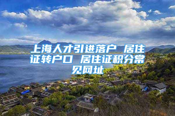 上海人才引进落户 居住证转户口 居住证积分常见网址
