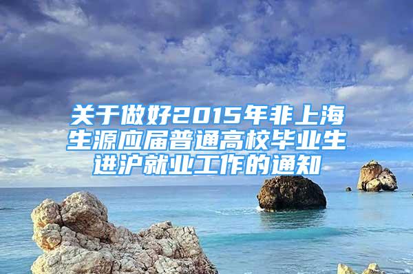 关于做好2015年非上海生源应届普通高校毕业生进沪就业工作的通知
