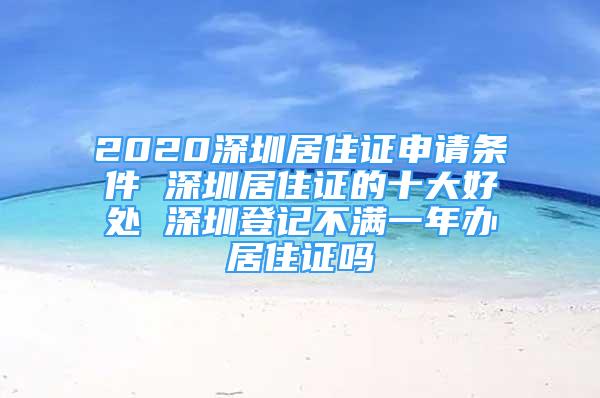 2020深圳居住证申请条件 深圳居住证的十大好处 深圳登记不满一年办居住证吗