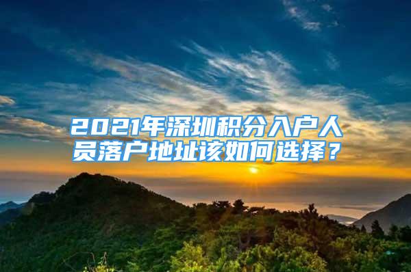 2021年深圳积分入户人员落户地址该如何选择？