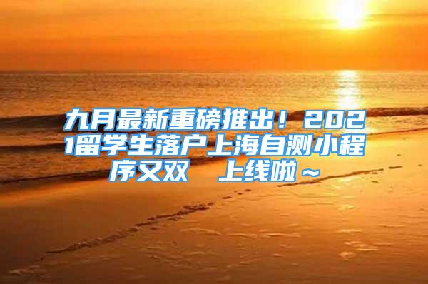 九月最新重磅推出！2021留学生落户上海自测小程序又双叒叕上线啦～