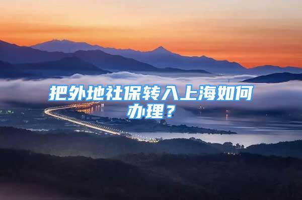把外地社保转入上海如何办理？