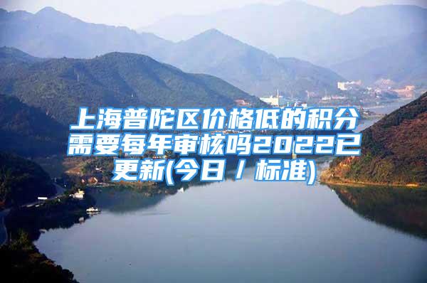 上海普陀区价格低的积分需要每年审核吗2022已更新(今日／标准)