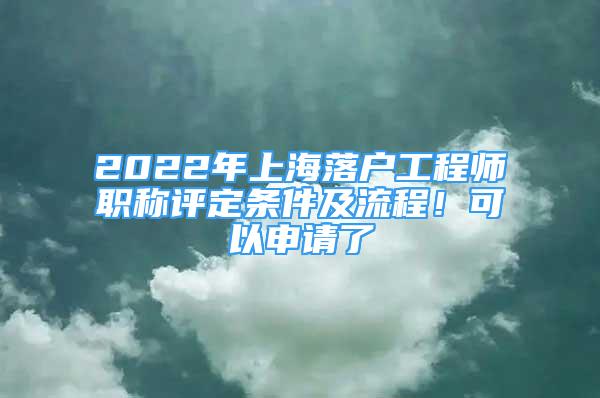 2022年上海落户工程师职称评定条件及流程！可以申请了