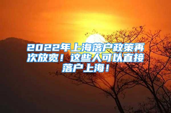 2022年上海落户政策再次放宽！这些人可以直接落户上海！