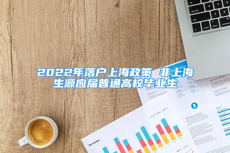 2022年落户上海政策 非上海生源应届普通高校毕业生