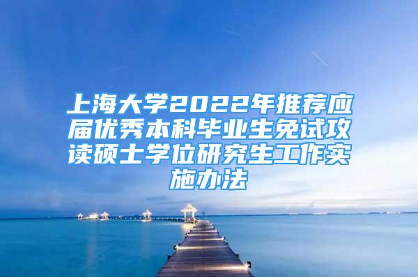 上海大学2022年推荐应届优秀本科毕业生免试攻读硕士学位研究生工作实施办法