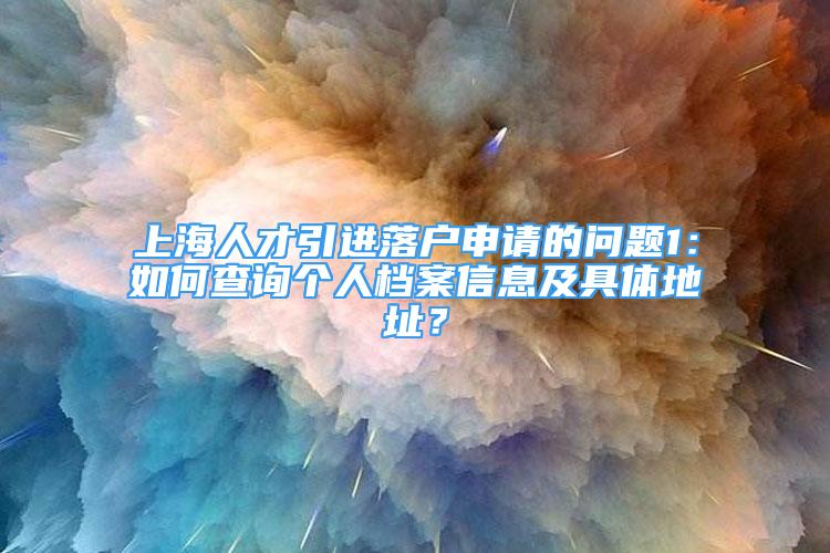 上海人才引进落户申请的问题1：如何查询个人档案信息及具体地址？