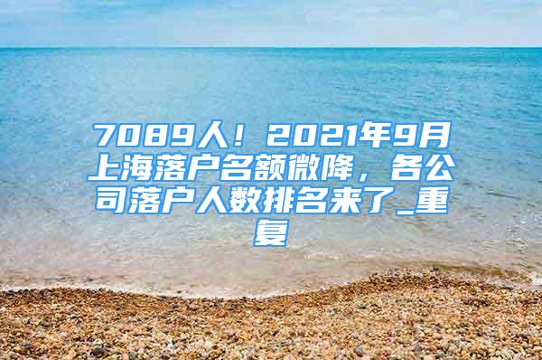 7089人！2021年9月上海落户名额微降，各公司落户人数排名来了_重复