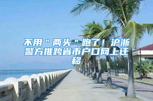 不用＂两头＂跑了！沪浙警方推跨省市户口网上迁移