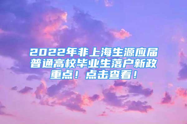 2022年非上海生源应届普通高校毕业生落户新政重点！点击查看！