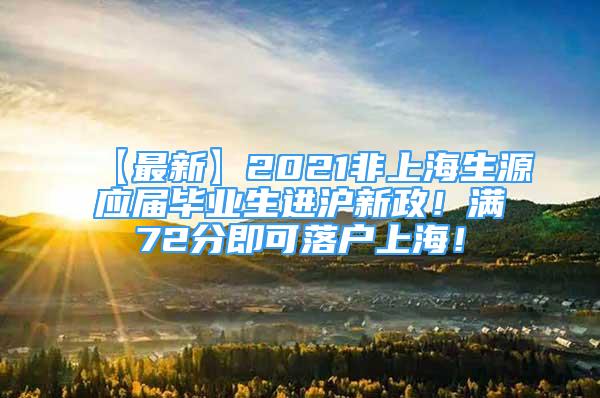 【最新】2021非上海生源应届毕业生进沪新政！满72分即可落户上海！