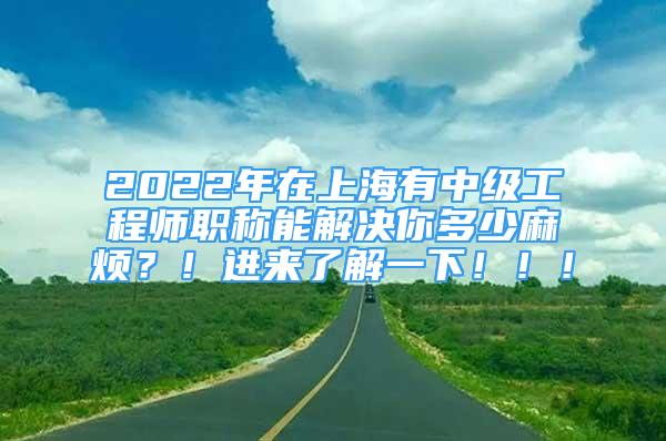 2022年在上海有中级工程师职称能解决你多少麻烦？！进来了解一下！！！