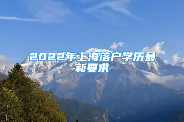 2022年上海落户学历最新要求
