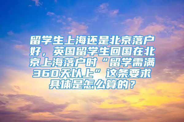 留学生上海还是北京落户好，英国留学生回国在北京上海落户时“留学需满360天以上”这条要求具体是怎么算的？