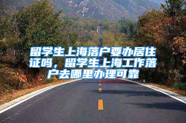 留学生上海落户要办居住证吗，留学生上海工作落户去哪里办理可靠