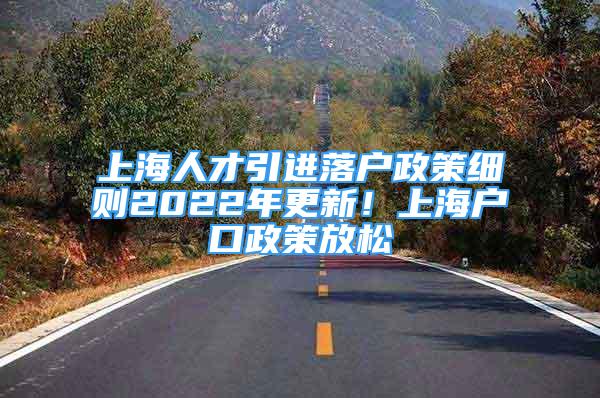 上海人才引进落户政策细则2022年更新！上海户口政策放松