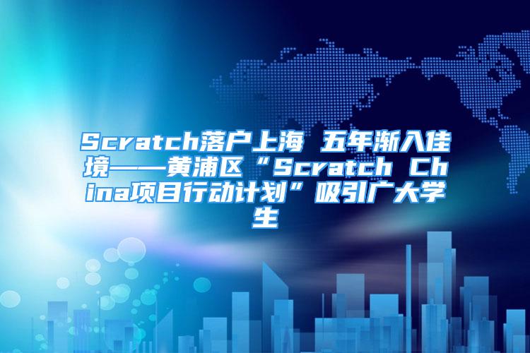 Scratch落户上海 五年渐入佳境——黄浦区“Scratch China项目行动计划”吸引广大学生