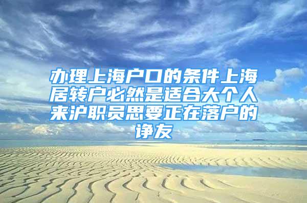 办理上海户口的条件上海居转户必然是适合大个人来沪职员思要正在落户的诤友