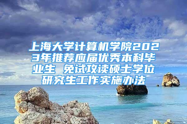 上海大学计算机学院2023年推荐应届优秀本科毕业生 免试攻读硕士学位研究生工作实施办法