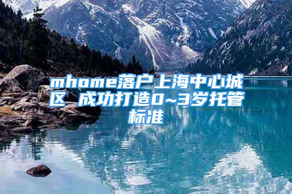 mhome落户上海中心城区 成功打造0~3岁托管标准