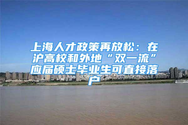 上海人才政策再放松：在沪高校和外地“双一流”应届硕士毕业生可直接落户