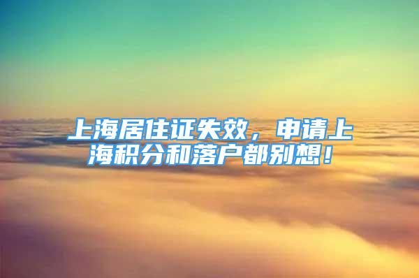 上海居住证失效，申请上海积分和落户都别想！