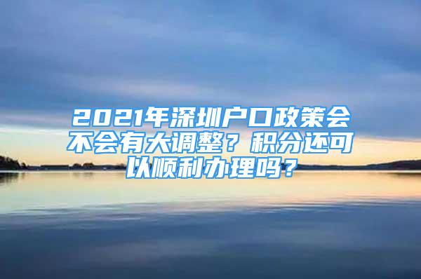 2021年深圳户口政策会不会有大调整？积分还可以顺利办理吗？