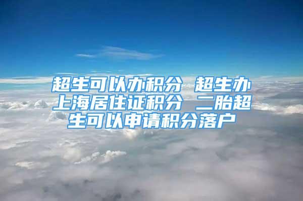 超生可以办积分 超生办上海居住证积分 二胎超生可以申请积分落户