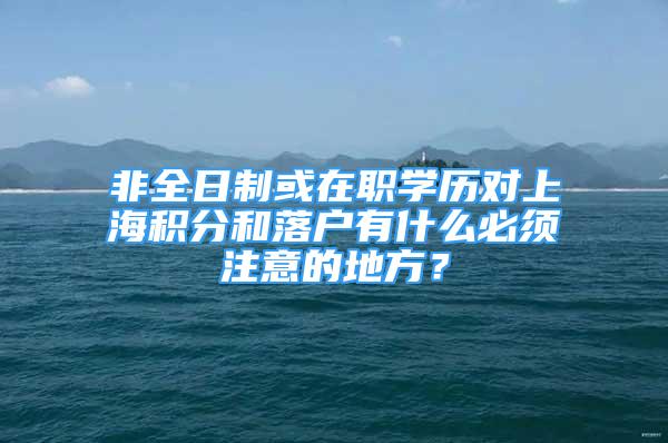 非全日制或在职学历对上海积分和落户有什么必须注意的地方？