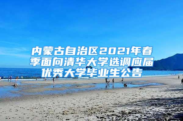 内蒙古自治区2021年春季面向清华大学选调应届优秀大学毕业生公告
