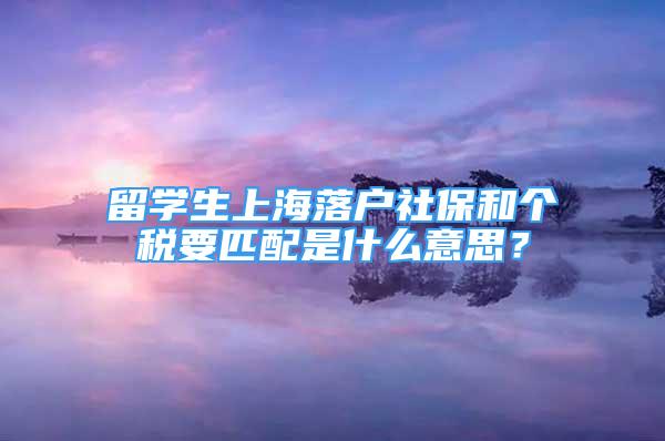 留学生上海落户社保和个税要匹配是什么意思？