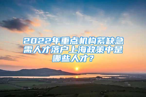 2022年重点机构紧缺急需人才落户上海政策中是哪些人才？