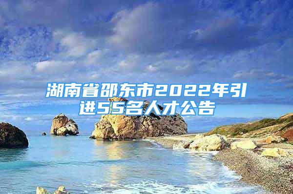 湖南省邵东市2022年引进55名人才公告