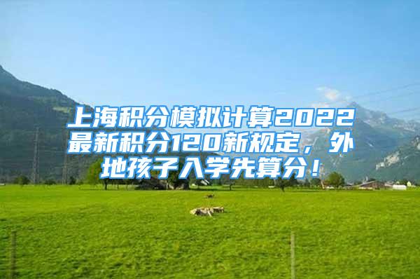 上海积分模拟计算2022最新积分120新规定，外地孩子入学先算分！
