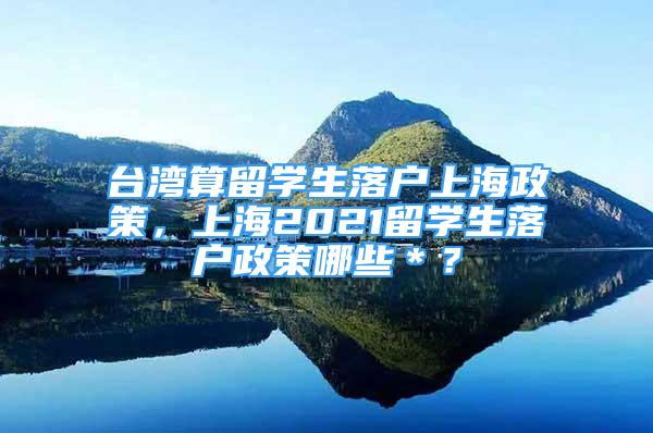 台湾算留学生落户上海政策，上海2021留学生落户政策哪些＊？