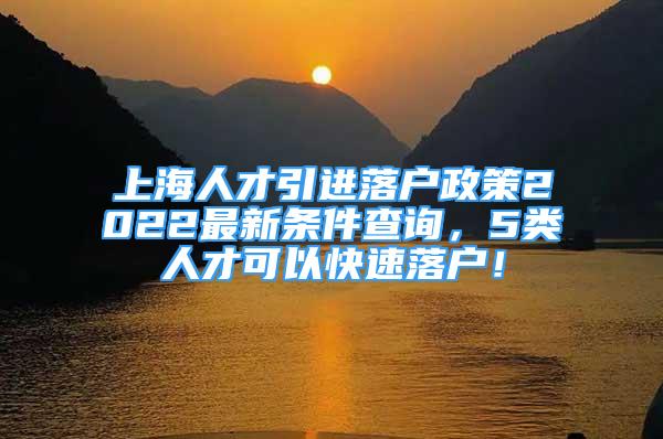 上海人才引进落户政策2022最新条件查询，5类人才可以快速落户！