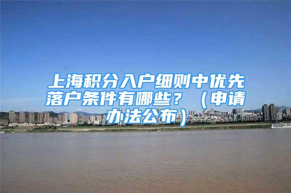 上海积分入户细则中优先落户条件有哪些？（申请办法公布）