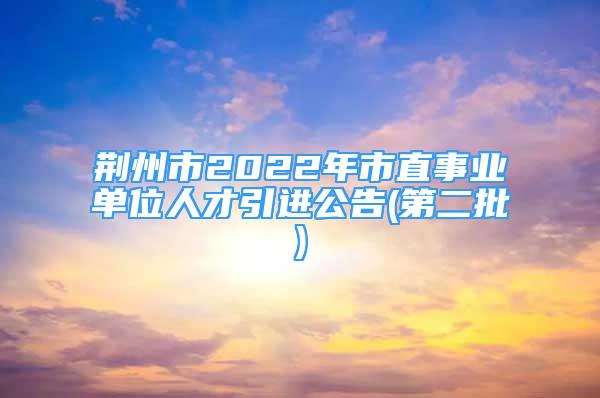 荆州市2022年市直事业单位人才引进公告(第二批)