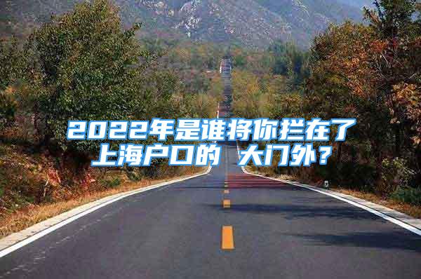 2022年是谁将你拦在了上海户口的 大门外？