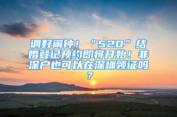 调好闹钟！“520”结婚登记预约即将开始！非深户也可以在深圳领证吗？
