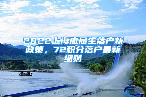 2022上海应届生落户新政策，72积分落户最新细则