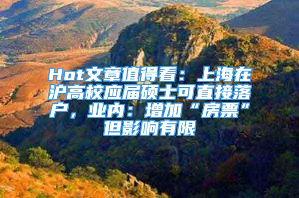 Hot文章值得看：上海在沪高校应届硕士可直接落户，业内：增加“房票”但影响有限
