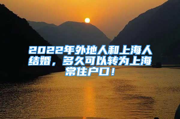 2022年外地人和上海人结婚，多久可以转为上海常住户口！