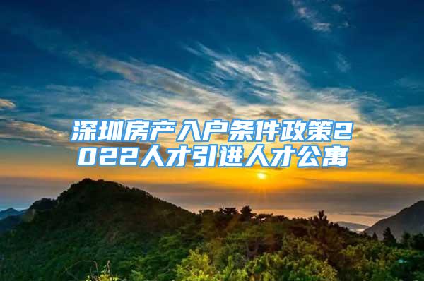 深圳房产入户条件政策2022人才引进人才公寓