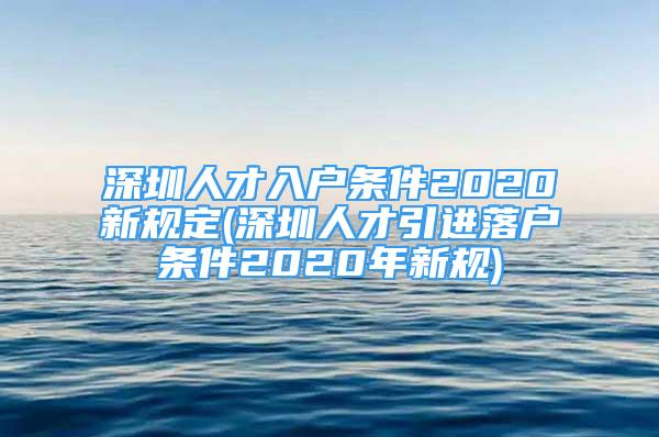 深圳人才入户条件2020新规定(深圳人才引进落户条件2020年新规)